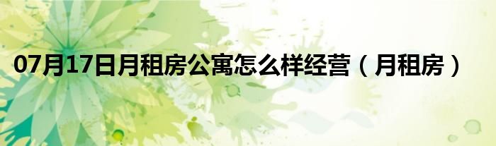 07月17日月租房公寓怎么样经营（月租房）