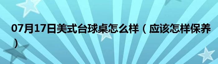 07月17日美式台球桌怎么样（应该怎样保养）