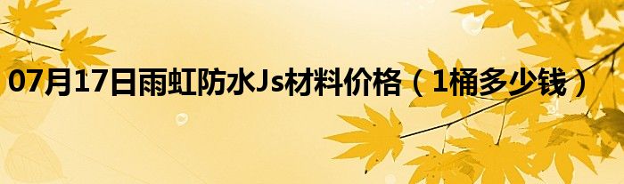 07月17日雨虹防水Js材料价格（1桶多少钱）