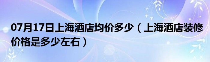 07月17日上海酒店均价多少（上海酒店装修价格是多少左右）