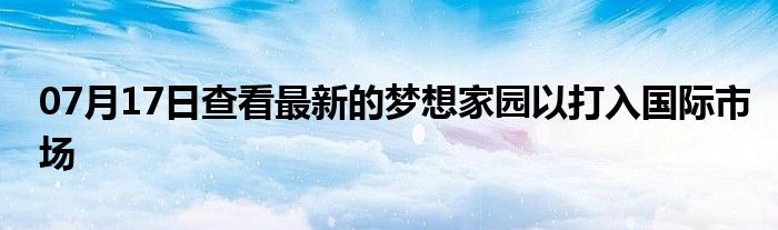 07月17日查看最新的梦想家园以打入国际市场