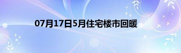 07月17日5月住宅楼市回暖