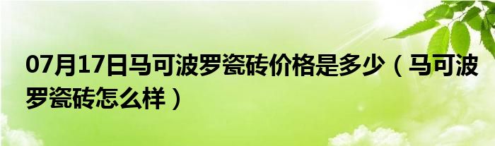 07月17日马可波罗瓷砖价格是多少（马可波罗瓷砖怎么样）