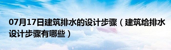 07月17日建筑排水的设计步骤（建筑给排水设计步骤有哪些）