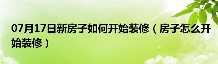 07月17日新房子如何开始装修（房子怎么开始装修）