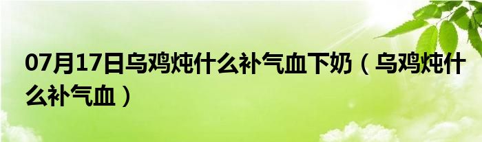 07月17日乌鸡炖什么补气血下奶（乌鸡炖什么补气血）