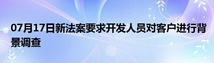 07月17日新法案要求开发人员对客户进行背景调查