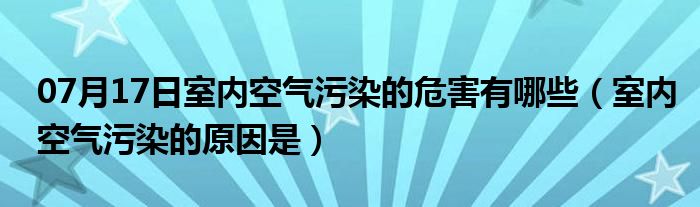 07月17日室内空气污染的危害有哪些（室内空气污染的原因是）