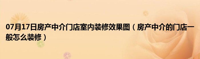 07月17日房产中介门店室内装修效果图（房产中介的门店一般怎么装修）