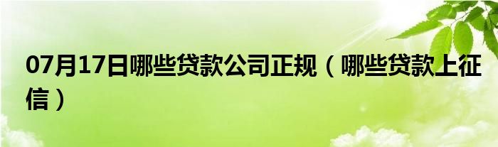 07月17日哪些贷款公司正规（哪些贷款上征信）