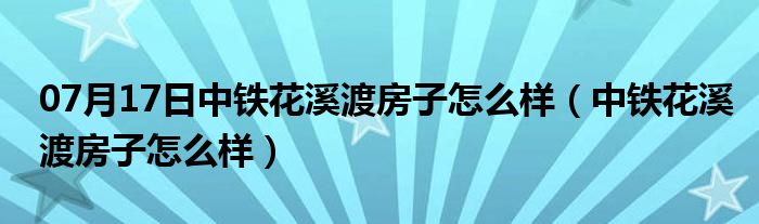 07月17日中铁花溪渡房子怎么样（中铁花溪渡房子怎么样）