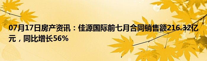 07月17日房产资讯：佳源国际前七月合同销售额216.32亿元，同比增长56%