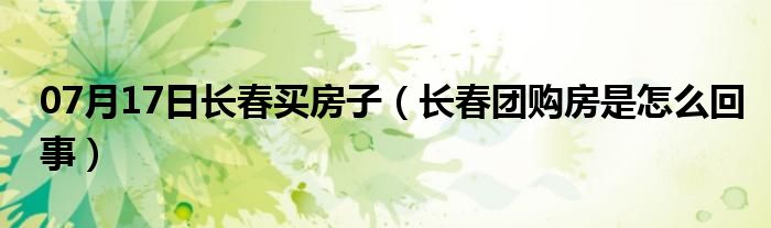 07月17日长春买房子（长春团购房是怎么回事）