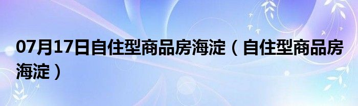 07月17日自住型商品房海淀（自住型商品房 海淀）