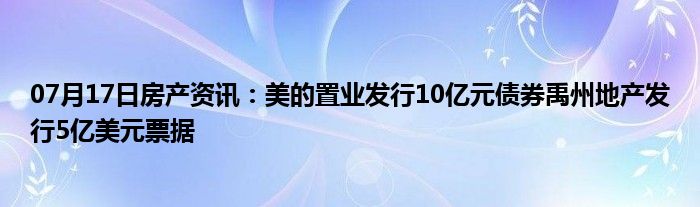 07月17日房产资讯：美的置业发行10亿元债券禹州地产发行5亿美元票据