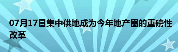 07月17日集中供地成为今年地产圈的重磅性改革