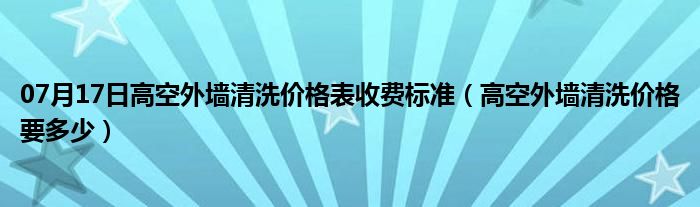 07月17日高空外墙清洗价格表收费标准（高空外墙清洗价格要多少）