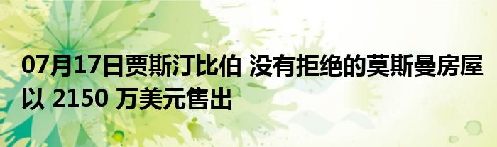 07月17日贾斯汀比伯 没有拒绝的莫斯曼房屋以 2150 万美元售出