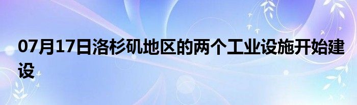 07月17日洛杉矶地区的两个工业设施开始建设