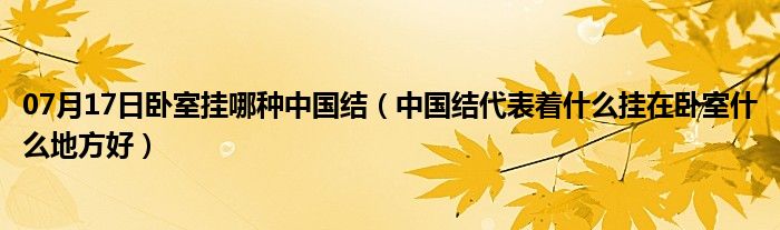 07月17日卧室挂哪种中国结（中国结代表着什么挂在卧室什么地方好）