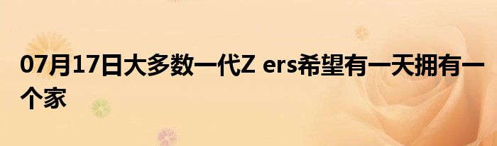 07月17日大多数一代Z ers希望有一天拥有一个家