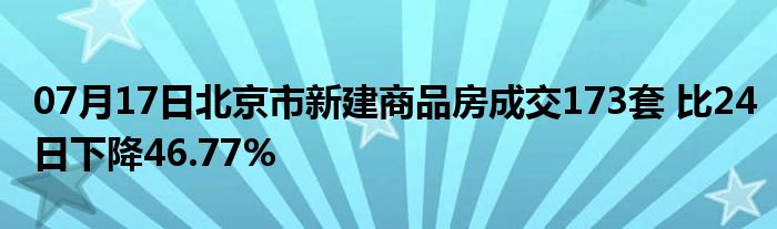 07月17日北京市新建商品房成交173套 比24日下降46.77%