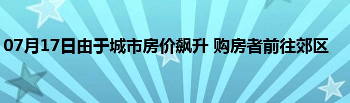 07月17日由于城市房价飙升 购房者前往郊区