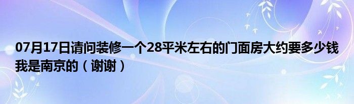 07月17日请问装修一个28平米左右的门面房大约要多少钱我是南京的（谢谢）