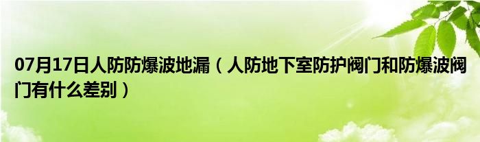 07月17日人防防爆波地漏（人防地下室防护阀门和防爆波阀门有什么差别）