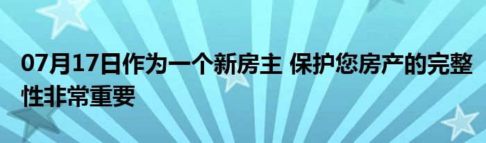 07月17日作为一个新房主 保护您房产的完整性非常重要