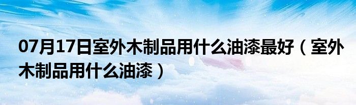 07月17日室外木制品用什么油漆最好（室外木制品用什么油漆）