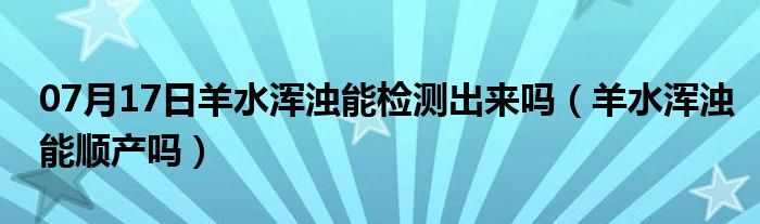 07月17日羊水浑浊能检测出来吗（羊水浑浊能顺产吗）