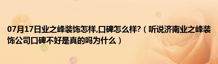 07月17日业之峰装饰怎样,口碑怎么样?（听说济南业之峰装饰公司口碑不好是真的吗为什么）