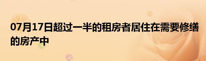 07月17日超过一半的租房者居住在需要修缮的房产中