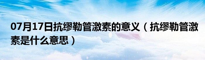 07月17日抗缪勒管激素的意义（抗缪勒管激素是什么意思）