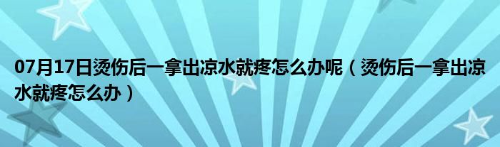 07月17日烫伤后一拿出凉水就疼怎么办呢（烫伤后一拿出凉水就疼怎么办）