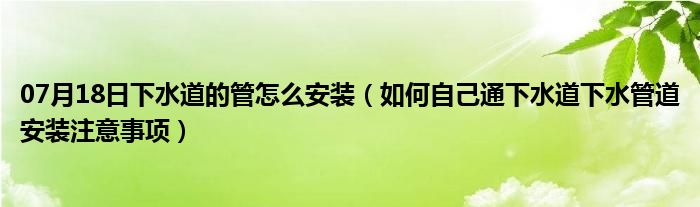 07月18日下水道的管怎么安装（如何自己通下水道下水管道安装注意事项）