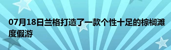 07月18日兰格打造了一款个性十足的棕榈滩度假游