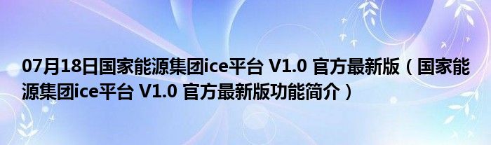 07月18日国家能源集团ice平台 V1.0 官方最新版（国家能源集团ice平台 V1.0 官方最新版功能简介）