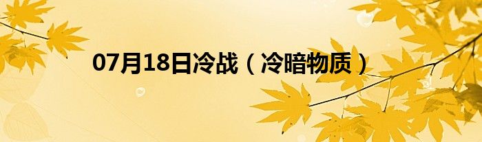 07月18日冷战（冷暗物质）