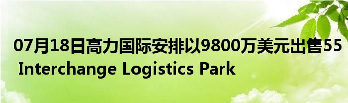 07月18日高力国际安排以9800万美元出售55 Interchange Logistics Park