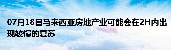 07月18日马来西亚房地产业可能会在2H内出现较慢的复苏