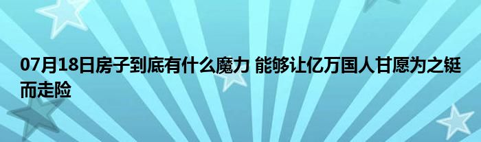 07月18日房子到底有什么魔力 能够让亿万国人甘愿为之铤而走险