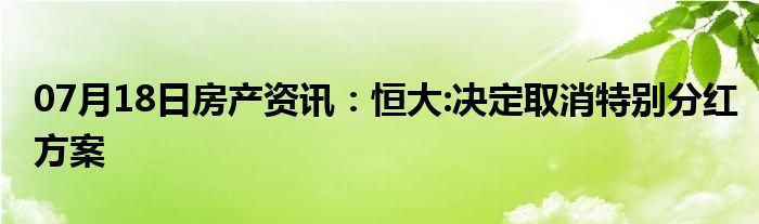 07月18日房产资讯：恒大:决定取消特别分红方案