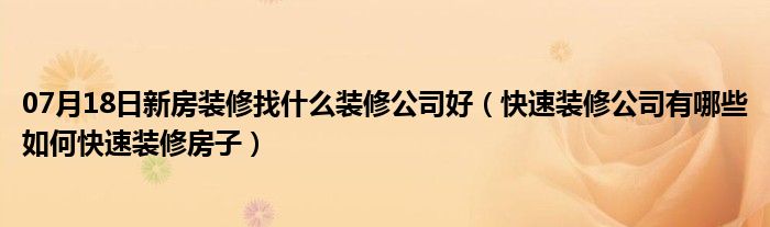 07月18日新房装修找什么装修公司好（快速装修公司有哪些如何快速装修房子）