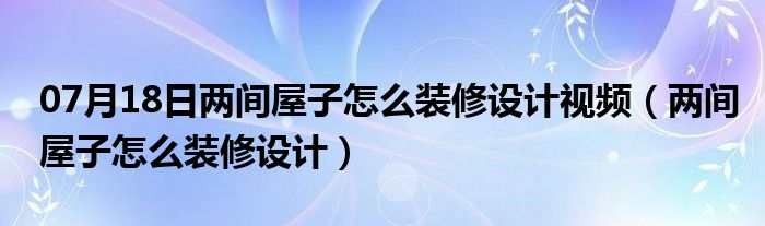 07月18日两间屋子怎么装修设计视频（两间屋子怎么装修设计）