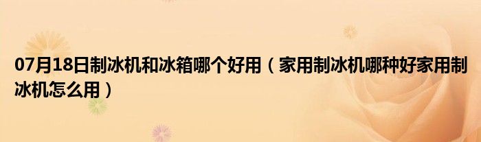 07月18日制冰机和冰箱哪个好用（家用制冰机哪种好家用制冰机怎么用）