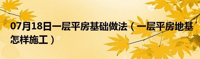 07月18日一层平房基础做法（一层平房地基怎样施工）