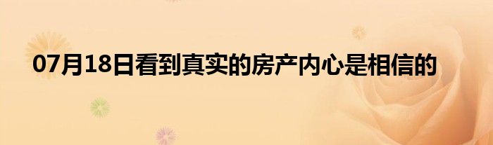 07月18日看到真实的房产内心是相信的