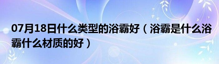 07月18日什么类型的浴霸好（浴霸是什么浴霸什么材质的好）